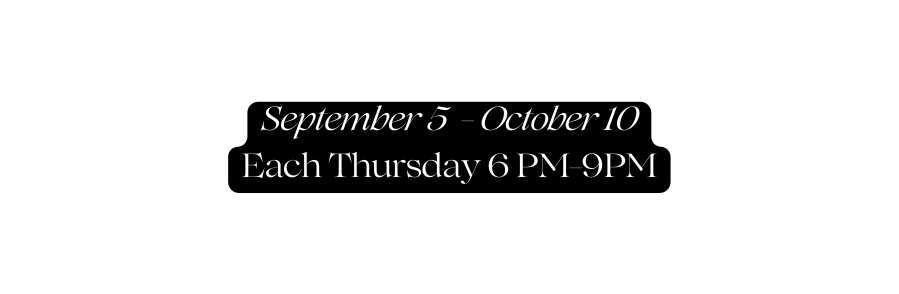 September 5 October 10 Each Thursday 6 PM 9PM